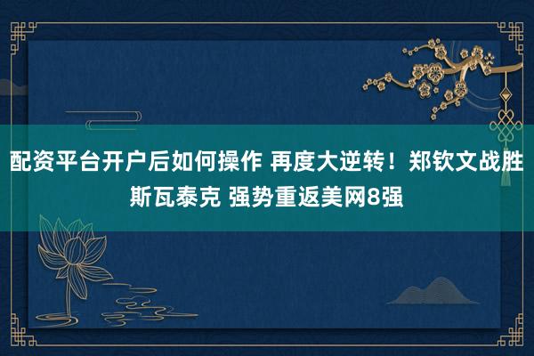 配资平台开户后如何操作 再度大逆转！郑钦文战胜斯瓦泰克 强势重返美网8强