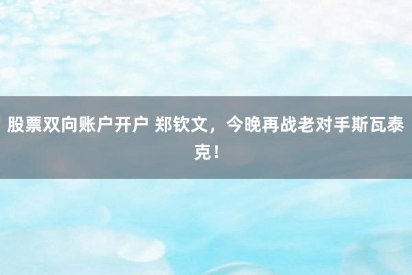 股票双向账户开户 郑钦文，今晚再战老对手斯瓦泰克！