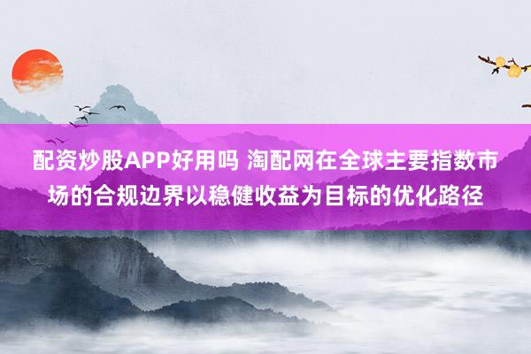 配资炒股APP好用吗 淘配网在全球主要指数市场的合规边界以稳健收益为目标的优化路径