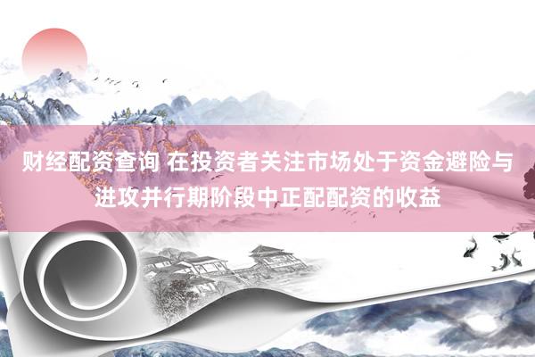 财经配资查询 在投资者关注市场处于资金避险与进攻并行期阶段中正配配资的收益