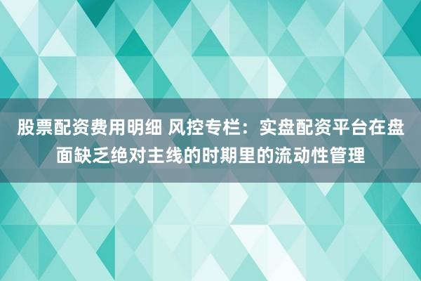 股票配资费用明细 风控专栏：实盘配资平台在盘面缺乏绝对主线的时期里的流动性管理