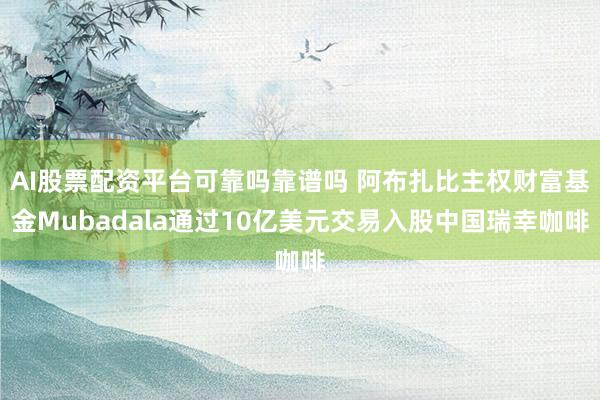 AI股票配资平台可靠吗靠谱吗 阿布扎比主权财富基金Mubadala通过10亿美元交易入股中国瑞幸咖啡