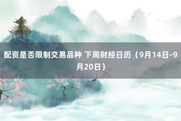配资是否限制交易品种 下周财经日历（9月14日-9月20日）
