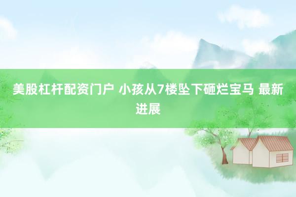 美股杠杆配资门户 小孩从7楼坠下砸烂宝马 最新进展