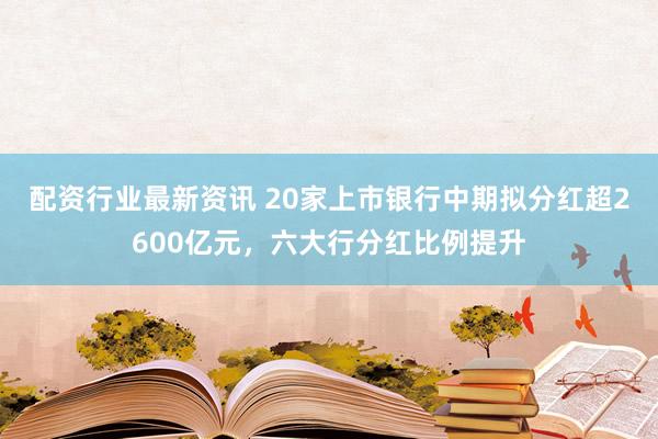 配资行业最新资讯 20家上市银行中期拟分红超2600亿元，六大行分红比例提升