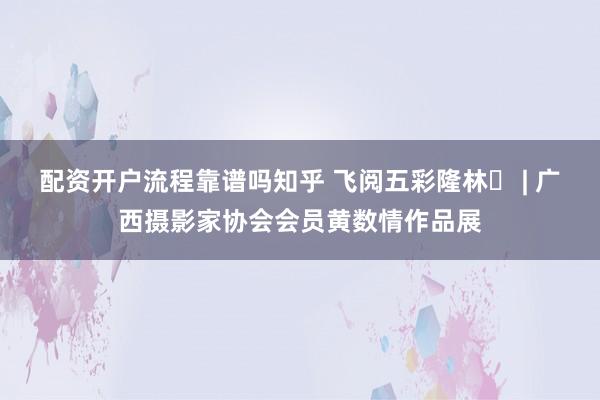 配资开户流程靠谱吗知乎 飞阅五彩隆林⑬ | 广西摄影家协会会员黄数情作品展