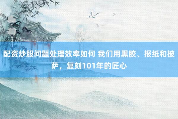 配资炒股问题处理效率如何 我们用黑胶、报纸和披萨,复刻101年的匠心