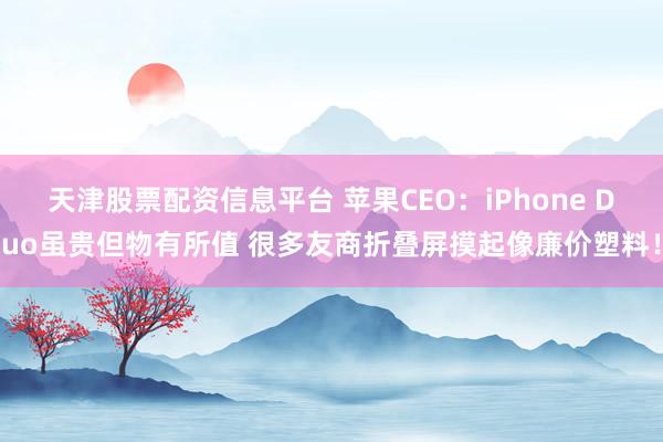 天津股票配资信息平台 苹果CEO：iPhone Duo虽贵但物有所值 很多友商折叠屏摸起像廉价塑料！