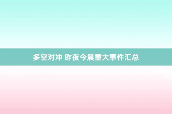 多空对冲 昨夜今晨重大事件汇总