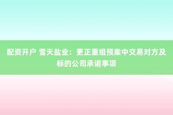 配资开户 雪天盐业：更正重组预案中交易对方及标的公司承诺事项