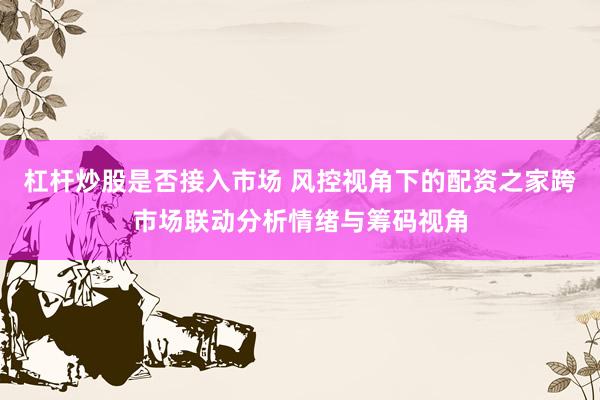 杠杆炒股是否接入市场 风控视角下的配资之家跨市场联动分析情绪与筹码视角