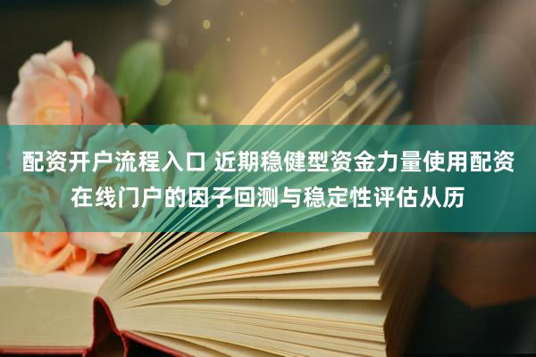 配资开户流程入口 近期稳健型资金力量使用配资在线门户的因子回测与稳定性评估从历