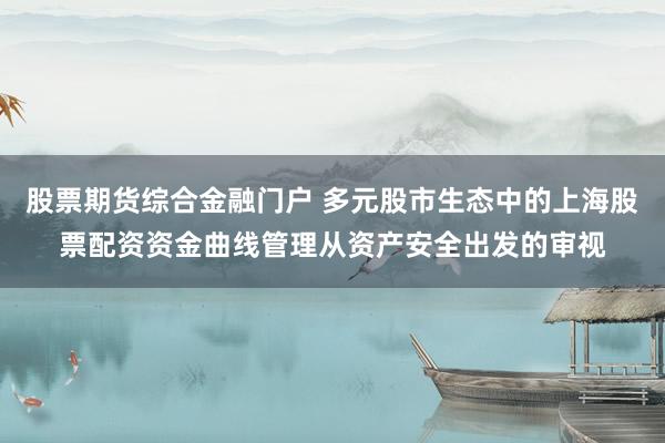股票期货综合金融门户 多元股市生态中的上海股票配资资金曲线管理从资产安全出发的审视
