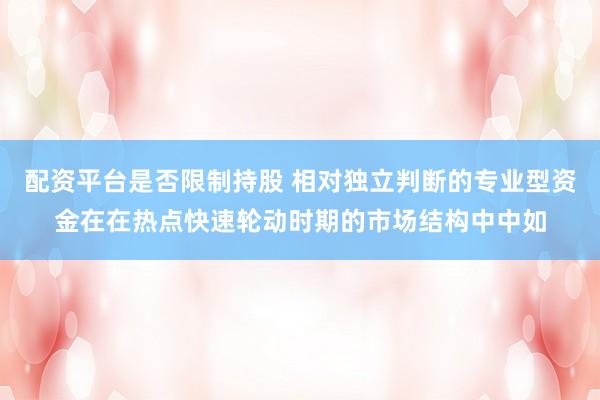 配资平台是否限制持股 相对独立判断的专业型资金在在热点快速轮动时期的市场结构中中如