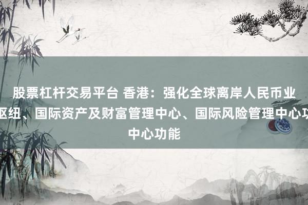 股票杠杆交易平台 香港：强化全球离岸人民币业务枢纽、国际资产及财富管理中心、国际风险管理中心功能