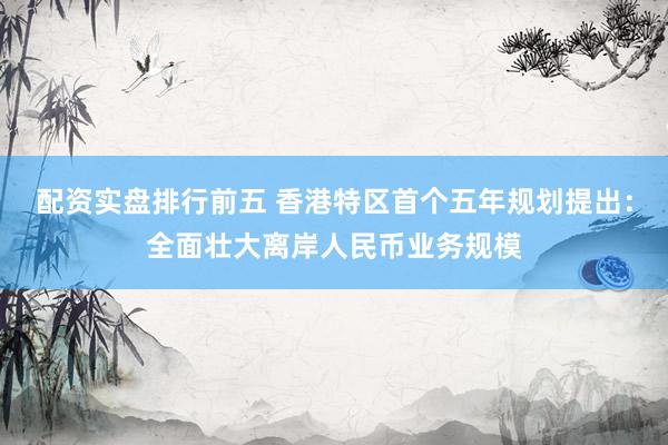 配资实盘排行前五 香港特区首个五年规划提出：全面壮大离岸人民币业务规模