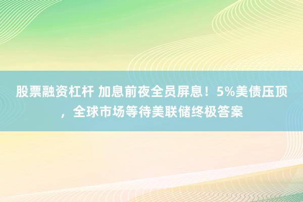 股票融资杠杆 加息前夜全员屏息！5%美债压顶，全球市场等待美联储终极答案