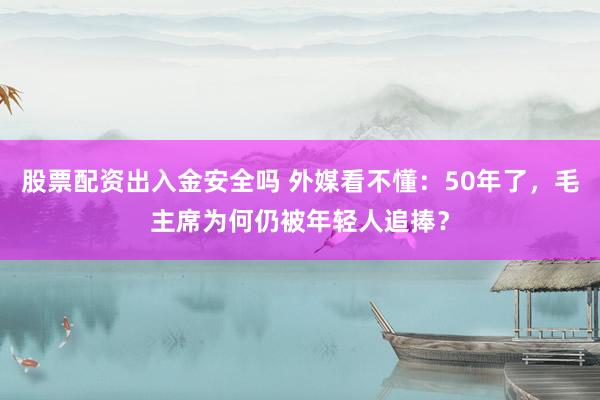 股票配资出入金安全吗 外媒看不懂：50年了，毛主席为何仍被年轻人追捧？