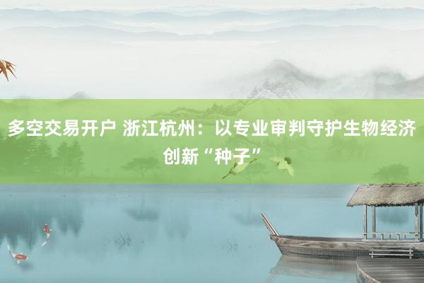 多空交易开户 浙江杭州：以专业审判守护生物经济创新“种子”