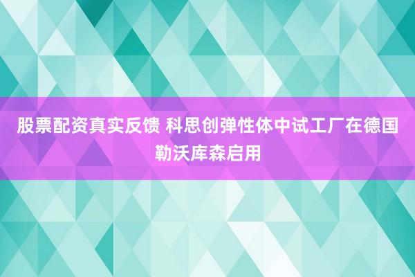 股票配资真实反馈 科思创弹性体中试工厂在德国勒沃库森启用