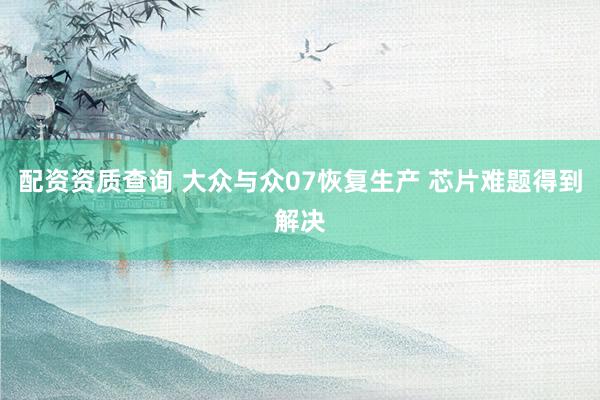 配资资质查询 大众与众07恢复生产 芯片难题得到解决