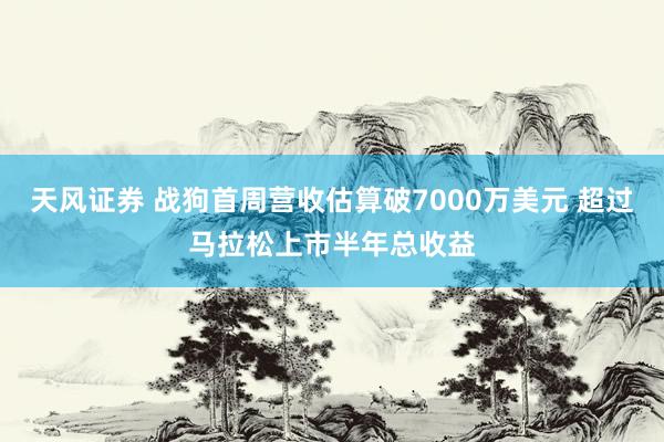 天风证券 战狗首周营收估算破7000万美元 超过马拉松上市半年总收益