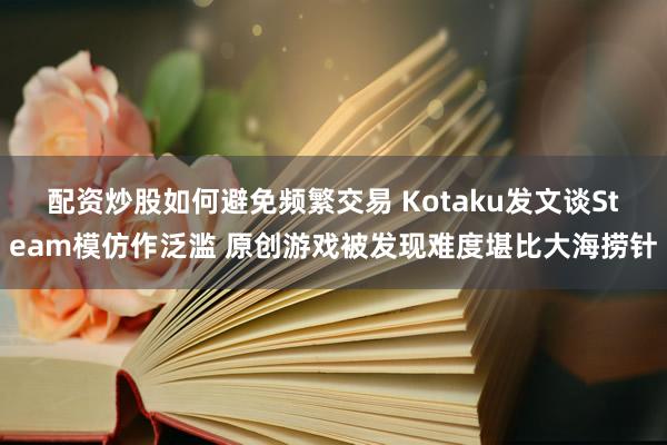 配资炒股如何避免频繁交易 Kotaku发文谈Steam模仿作泛滥 原创游戏被发现难度堪比大海捞针