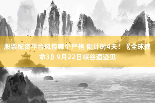 股票配资平台风控哪个严格 倒计时4天！《全球使命3》9月22日峡谷遗迹见