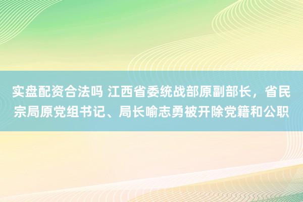 实盘配资合法吗 江西省委统战部原副部长，省民宗局原党组书记、局长喻志勇被开除党籍和公职