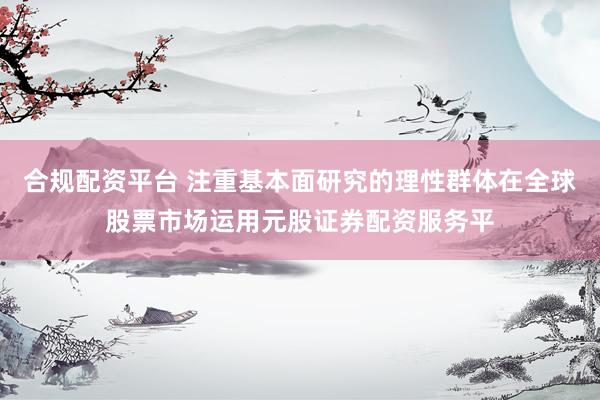 合规配资平台 注重基本面研究的理性群体在全球股票市场运用元股证券配资服务平