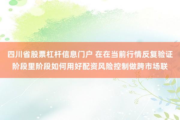 四川省股票杠杆信息门户 在在当前行情反复验证阶段里阶段如何用好配资风险控制做跨市场联