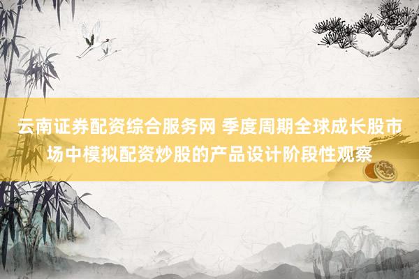 云南证券配资综合服务网 季度周期全球成长股市场中模拟配资炒股的产品设计阶段性观察