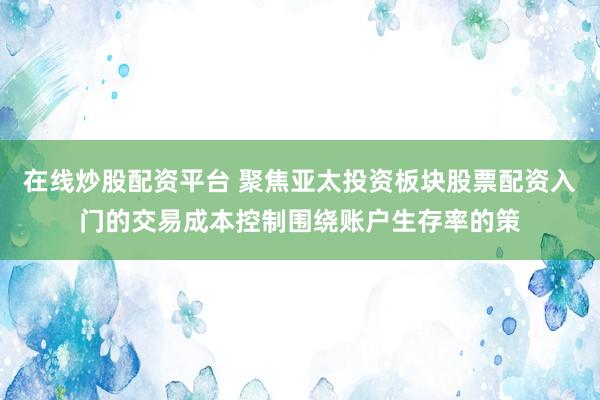在线炒股配资平台 聚焦亚太投资板块股票配资入门的交易成本控制围绕账户生存率的策