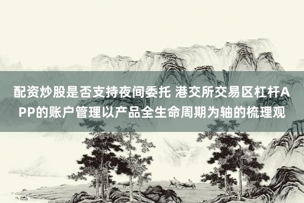 配资炒股是否支持夜间委托 港交所交易区杠杆APP的账户管理以产品全生命周期为轴的梳理观