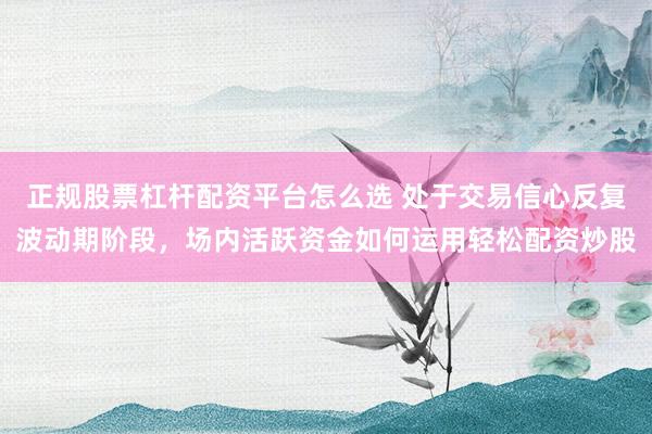 正规股票杠杆配资平台怎么选 处于交易信心反复波动期阶段，场内活跃资金如何运用轻松配资炒股