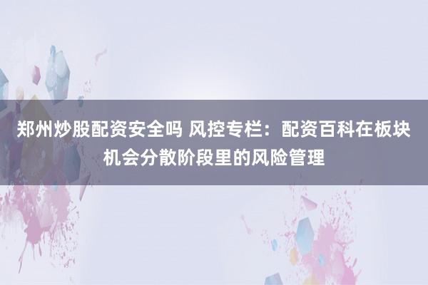 郑州炒股配资安全吗 风控专栏：配资百科在板块机会分散阶段里的风险管理