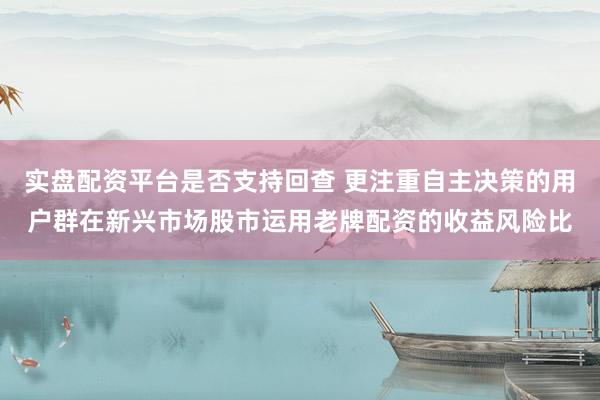 实盘配资平台是否支持回查 更注重自主决策的用户群在新兴市场股市运用老牌配资的收益风险比