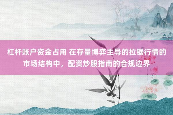 杠杆账户资金占用 在存量博弈主导的拉锯行情的市场结构中，配资炒股指南的合规边界