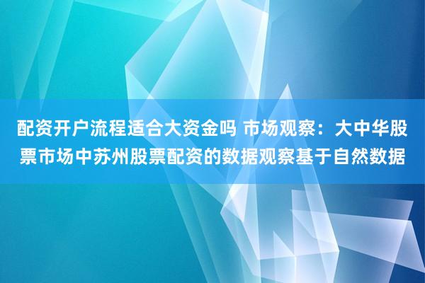 配资开户流程适合大资金吗 市场观察：大中华股票市场中苏州股票配资的数据观察基于自然数据