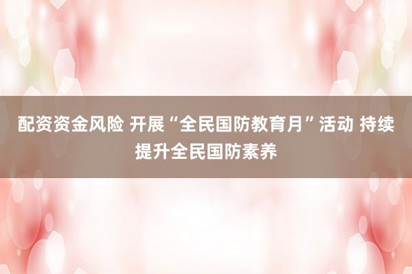 配资资金风险 开展“全民国防教育月”活动 持续提升全民国防素养