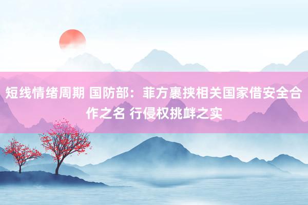 短线情绪周期 国防部:菲方裹挟相关国家借安全合作之名 行侵权挑衅之实