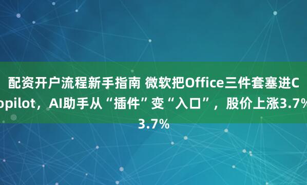 配资开户流程新手指南 微软把Office三件套塞进Copilot,AI助手从“插件”变“入口”,股价上涨3.7%