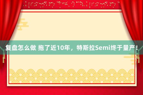 复盘怎么做 拖了近10年,特斯拉Semi终于量产!