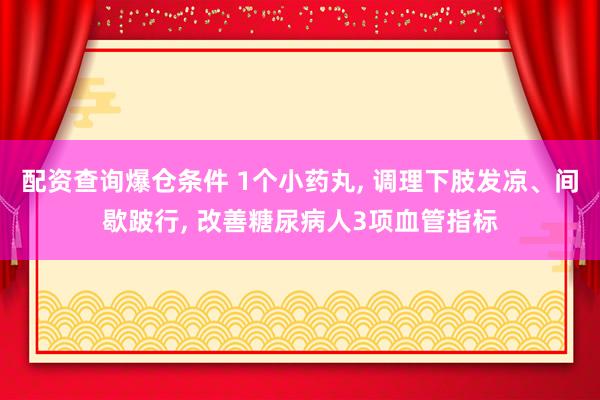 配资查询爆仓条件 1个小药丸, 调理下肢发凉、间歇跛行, 改善糖尿病人3项血管指标