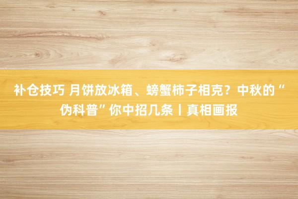 补仓技巧 月饼放冰箱、螃蟹柿子相克？中秋的“伪科普”你中招几条丨真相画报