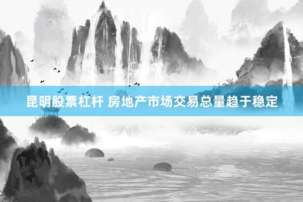 昆明股票杠杆 房地产市场交易总量趋于稳定