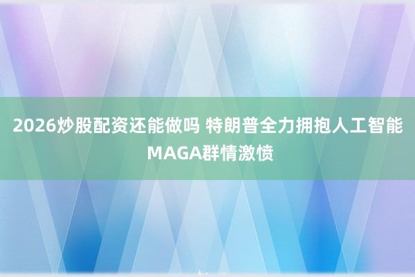2026炒股配资还能做吗 特朗普全力拥抱人工智能 MAGA群情激愤