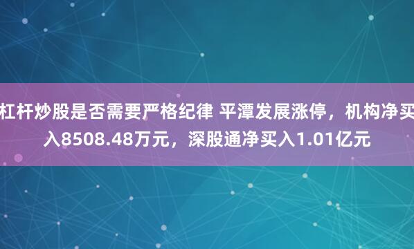 杠杆炒股是否需要严格纪律 平潭发展涨停,机构净买入8508.48万元,深股通净买入1.01亿元