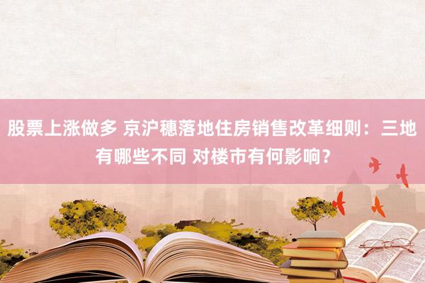股票上涨做多 京沪穗落地住房销售改革细则:三地有哪些不同 对楼市有何影响?