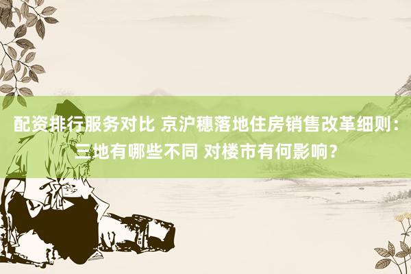 配资排行服务对比 京沪穗落地住房销售改革细则:三地有哪些不同 对楼市有何影响?